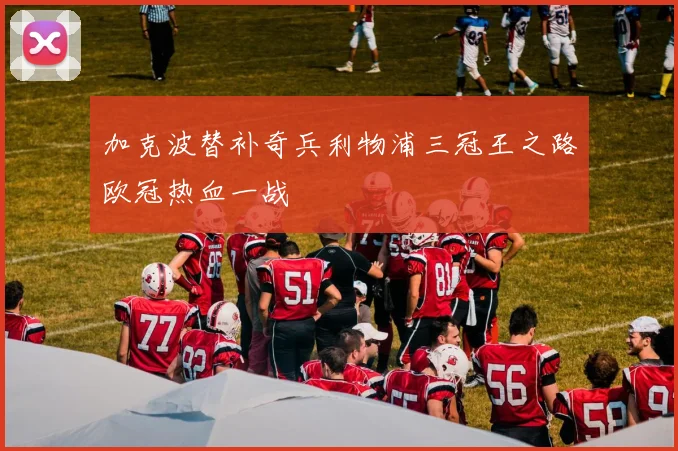 加克波替补奇兵利物浦三冠王之路欧冠热血一战