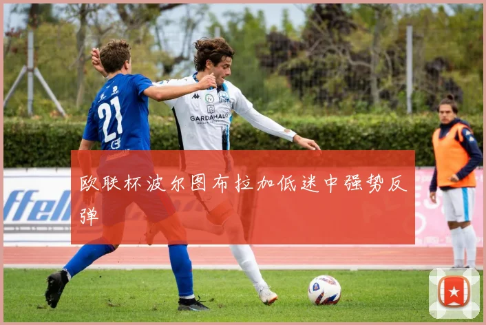 欧联杯波尔图布拉加低迷中强势反弹