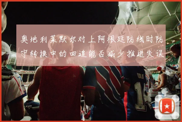 奥地利莱默尔对上阿根廷防线时防守转换中的回追能否减少推进失误