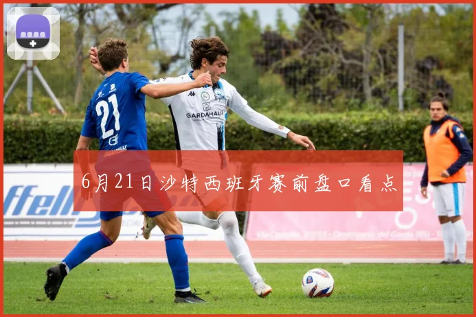 6月21日沙特西班牙赛前盘口看点
