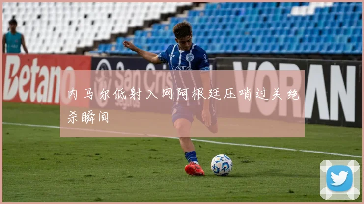 内马尔低射入网阿根廷压哨过关绝杀瞬间