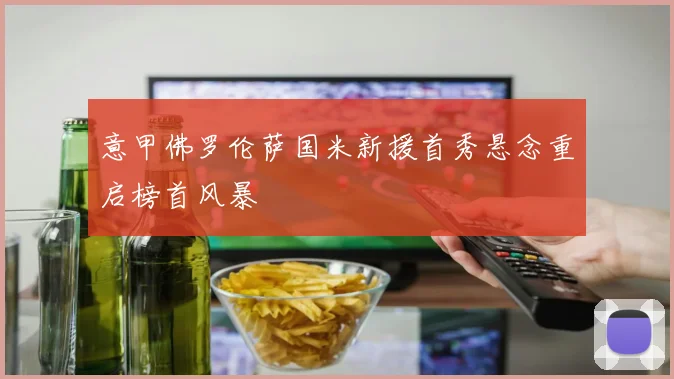 意甲佛罗伦萨国米新援首秀悬念重启榜首风暴