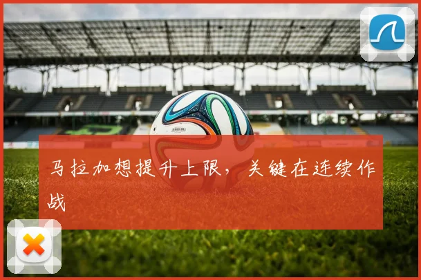 马拉加想提升上限，关键在连续作战