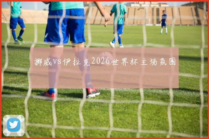 挪威vs伊拉克2026世界杯主场氛围