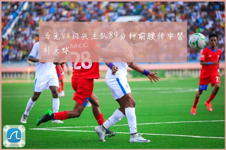 马竞vs门兴主队89分钟前腰传中替补头球