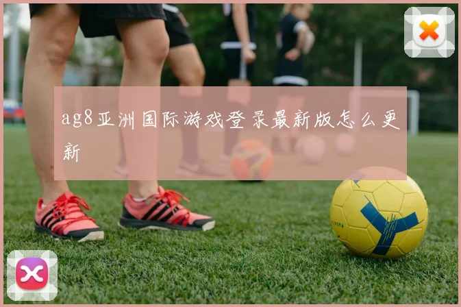 ag8亚洲国际游戏登录最新版怎么更新