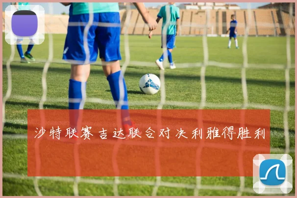 沙特联赛吉达联合对决利雅得胜利