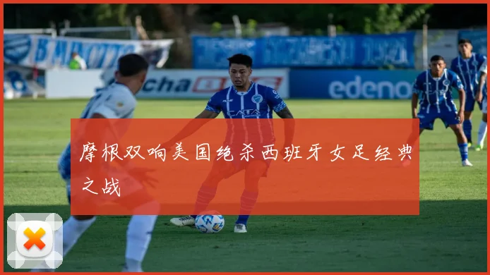摩根双响美国绝杀西班牙女足经典之战