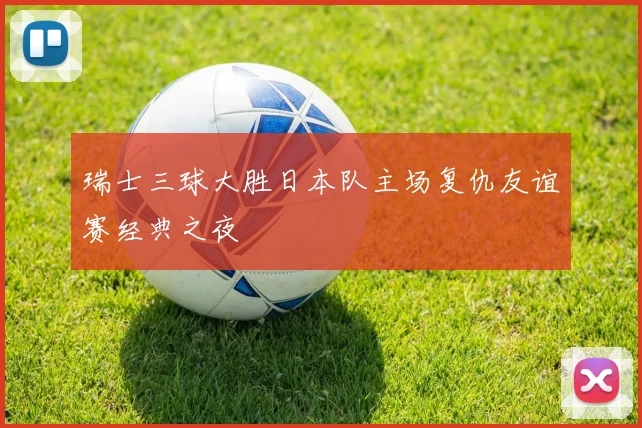 瑞士三球大胜日本队主场复仇友谊赛经典之夜