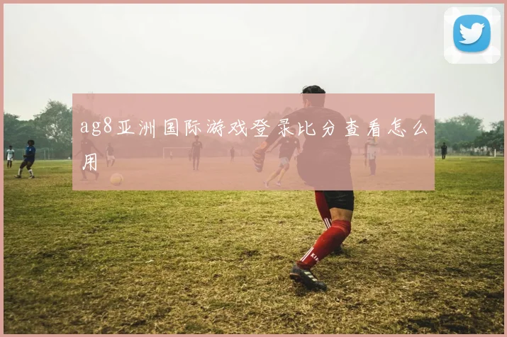 ag8亚洲国际游戏登录比分查看怎么用