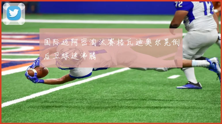 国际迈阿密淘汰赛格瓦迪奥尔晃倒后卫球迷沸腾