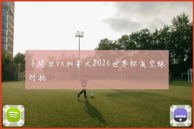 卡塔尔vs加拿大2026世界杯高空球对抗