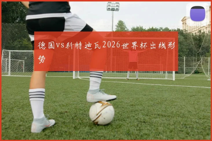 德国vs科特迪瓦2026世界杯出线形势