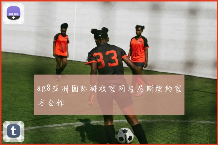 ag8亚洲国际游戏官网与尼斯续约官方合作