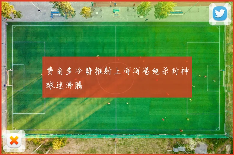 费南多冷静推射上海海港绝杀封神球迷沸腾