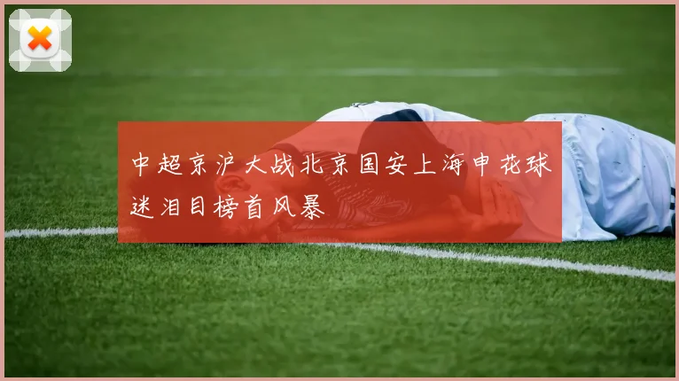 中超京沪大战北京国安上海申花球迷泪目榜首风暴