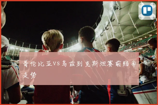 哥伦比亚vs乌兹别克斯坦赛前赔率走势