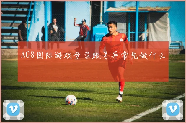 AG8国际游戏登录账号异常先做什么