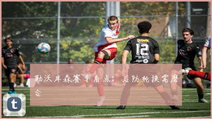 勒沃库森赛季看点：后防轮换需磨合