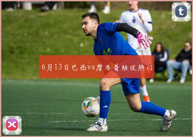 6月13日巴西vs摩洛哥助攻热门