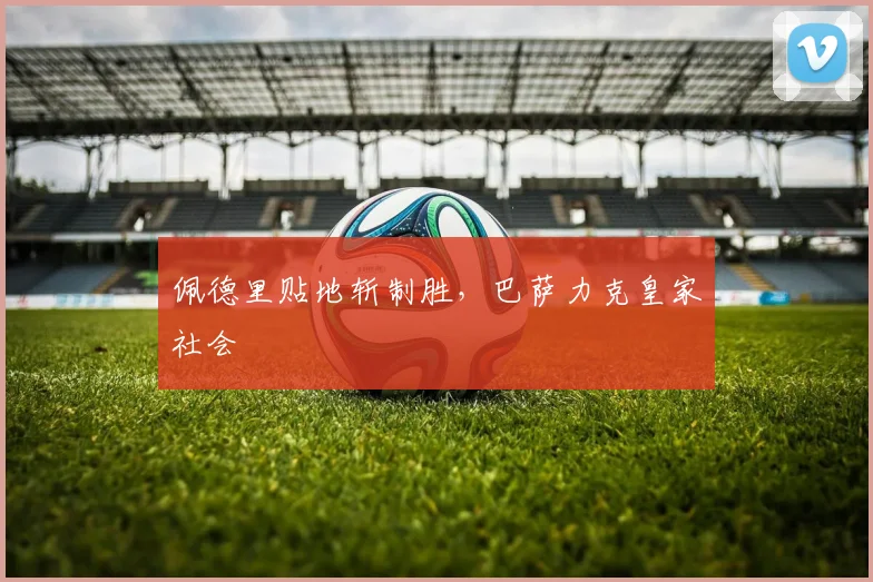 佩德里贴地斩制胜，巴萨力克皇家社会