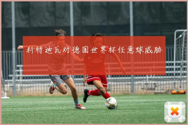 科特迪瓦对德国世界杯任意球威胁
