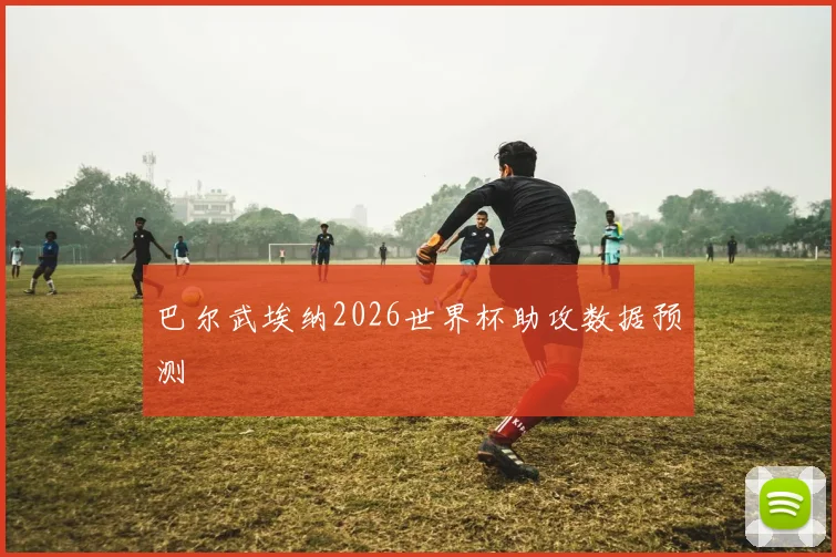 巴尔武埃纳2026世界杯助攻数据预测