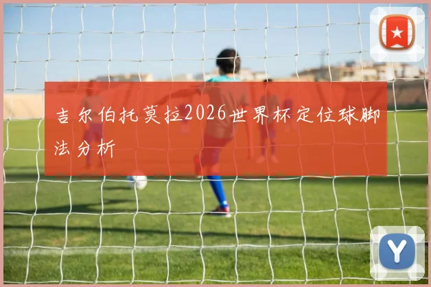 吉尔伯托莫拉2026世界杯定位球脚法分析