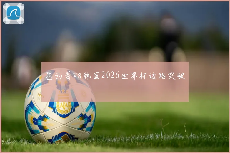 墨西哥vs韩国2026世界杯边路突破